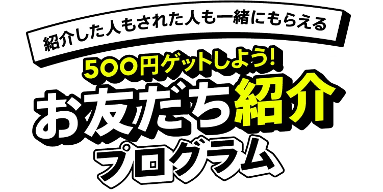 紹介した人もされた人も一緒にもらえる 500円ゲットしよう！お友だち紹介プログラム