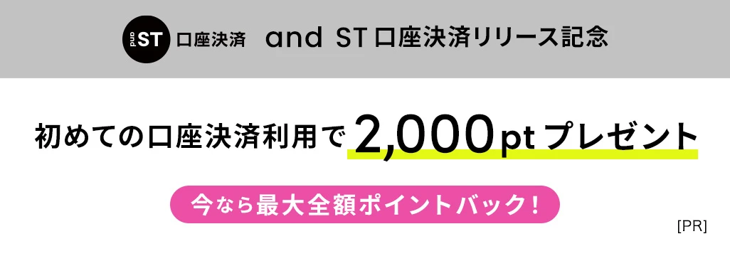 and ST 口座決済リリース記念 初めての口座決済利用で2,000ptプレゼント 今なら最大全額ポイントバック！