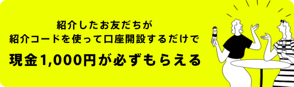 紹介したお友達が初回コードを使って口座開設するだけで現金1,000円が必ずもらえる!